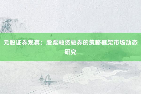 元股证券观察：股票融资融券的策略框架市场动态研究