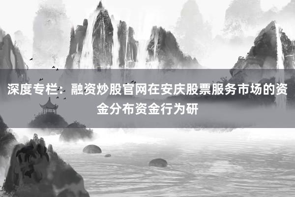 深度专栏：融资炒股官网在安庆股票服务市场的资金分布资金行为研