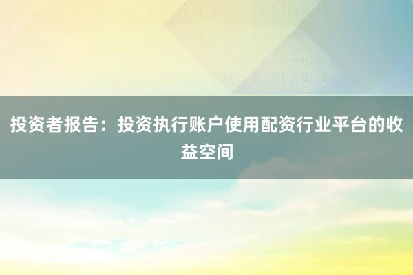 投资者报告：投资执行账户使用配资行业平台的收益空间