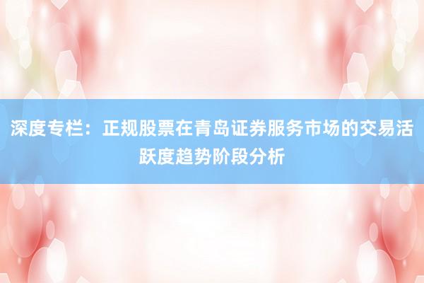 深度专栏：正规股票在青岛证券服务市场的交易活跃度趋势阶段分析