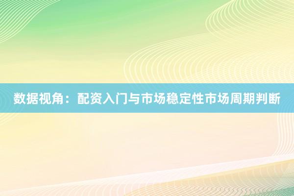 数据视角：配资入门与市场稳定性市场周期判断
