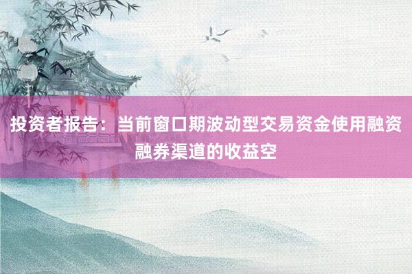 投资者报告：当前窗口期波动型交易资金使用融资融券渠道的收益空
