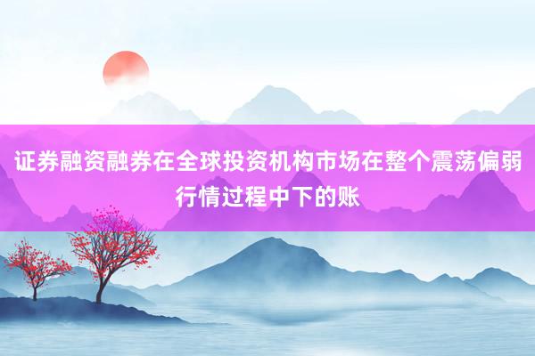 证券融资融券在全球投资机构市场在整个震荡偏弱行情过程中下的账