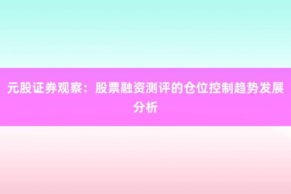 元股证券观察：股票融资测评的仓位控制趋势发展分析