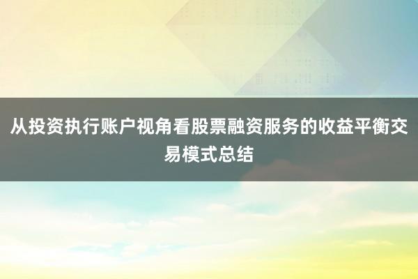 从投资执行账户视角看股票融资服务的收益平衡交易模式总结