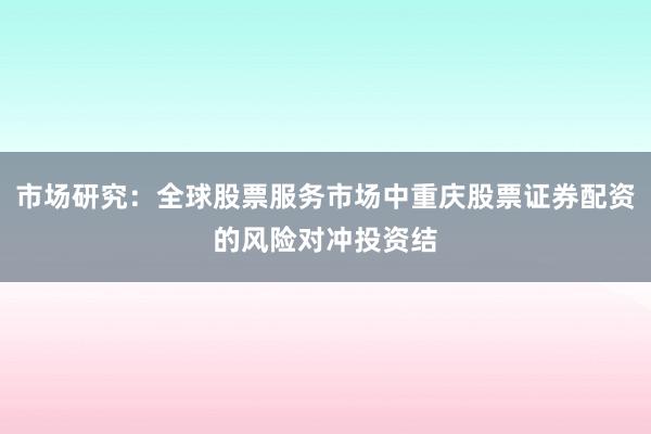 市场研究：全球股票服务市场中重庆股票证券配资的风险对冲投资结