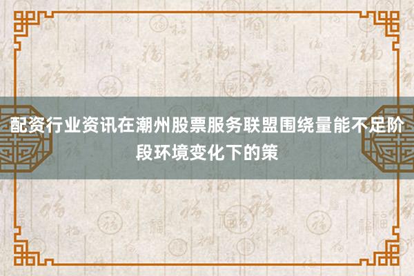配资行业资讯在潮州股票服务联盟围绕量能不足阶段环境变化下的策