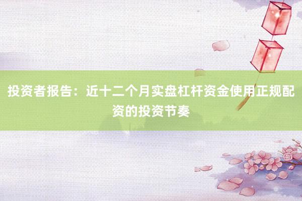 投资者报告：近十二个月实盘杠杆资金使用正规配资的投资节奏
