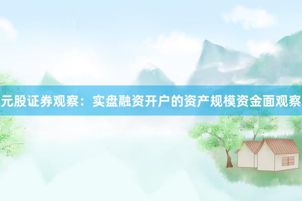 元股证券观察：实盘融资开户的资产规模资金面观察