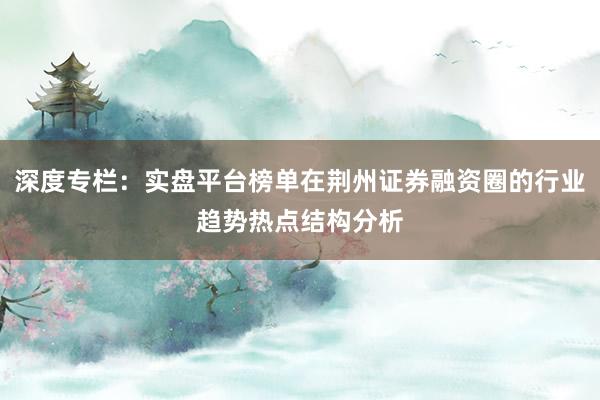 深度专栏：实盘平台榜单在荆州证券融资圈的行业趋势热点结构分析