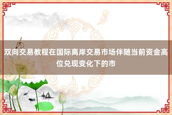 双向交易教程在国际离岸交易市场伴随当前资金高位兑现变化下的市