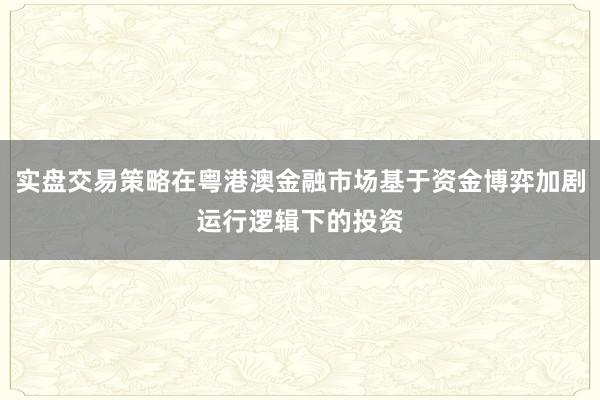 实盘交易策略在粤港澳金融市场基于资金博弈加剧运行逻辑下的投资