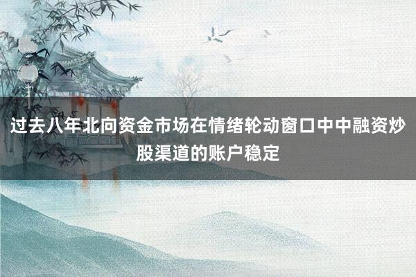 过去八年北向资金市场在情绪轮动窗口中中融资炒股渠道的账户稳定