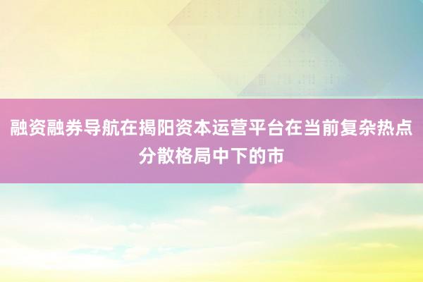 融资融券导航在揭阳资本运营平台在当前复杂热点分散格局中下的市
