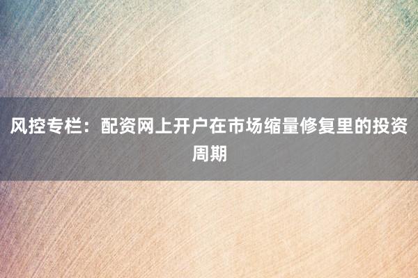 风控专栏：配资网上开户在市场缩量修复里的投资周期