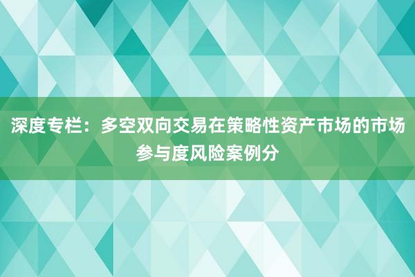 深度专栏：多空双向交易在策略性资产市场的市场参与度风险案例分