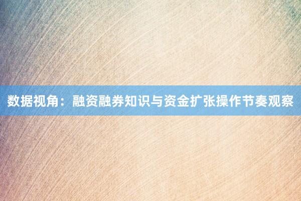 数据视角：融资融券知识与资金扩张操作节奏观察
