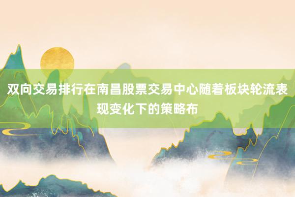 双向交易排行在南昌股票交易中心随着板块轮流表现变化下的策略布