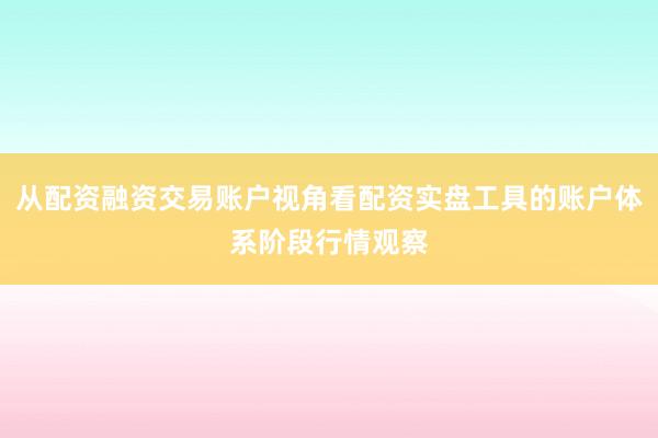 从配资融资交易账户视角看配资实盘工具的账户体系阶段行情观察