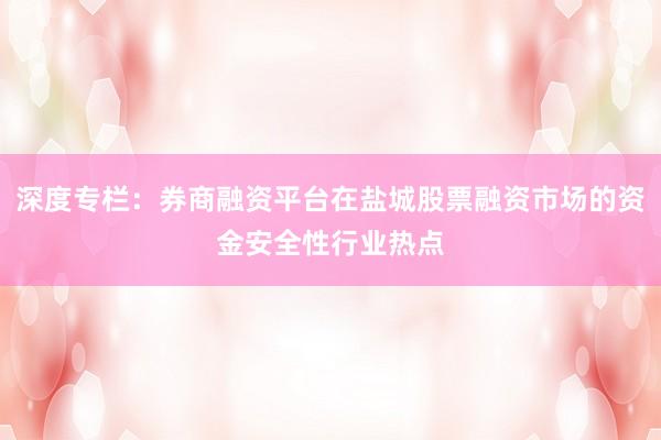 深度专栏：券商融资平台在盐城股票融资市场的资金安全性行业热点