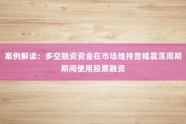 案例解读：多空融资资金在市场维持宽幅震荡周期期间使用股票融资