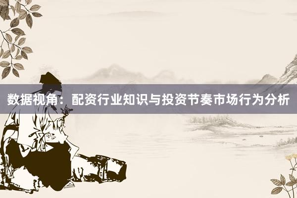 数据视角：配资行业知识与投资节奏市场行为分析