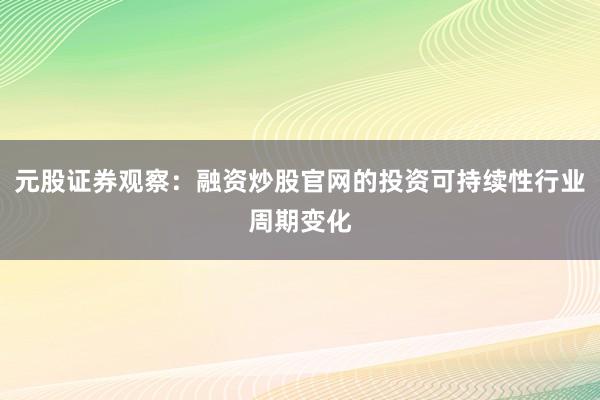 元股证券观察：融资炒股官网的投资可持续性行业周期变化