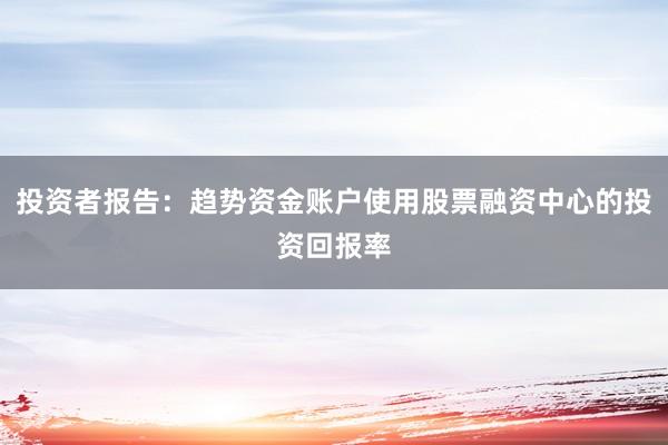 投资者报告：趋势资金账户使用股票融资中心的投资回报率