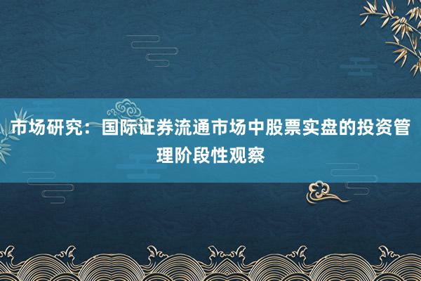 市场研究：国际证券流通市场中股票实盘的投资管理阶段性观察