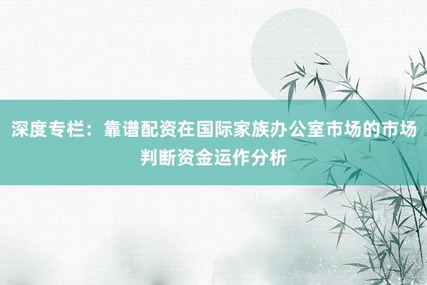 深度专栏：靠谱配资在国际家族办公室市场的市场判断资金运作分析