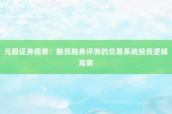 元股证券观察：融资融券评测的交易系统投资逻辑观察