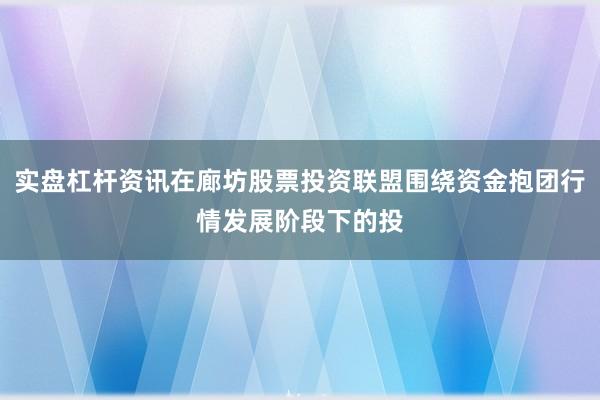 实盘杠杆资讯在廊坊股票投资联盟围绕资金抱团行情发展阶段下的投