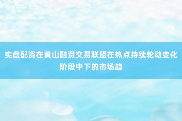 实盘配资在黄山融资交易联盟在热点持续轮动变化阶段中下的市场趋