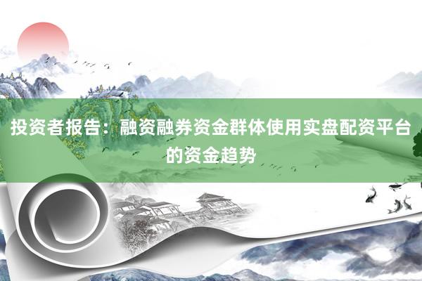 投资者报告：融资融券资金群体使用实盘配资平台的资金趋势