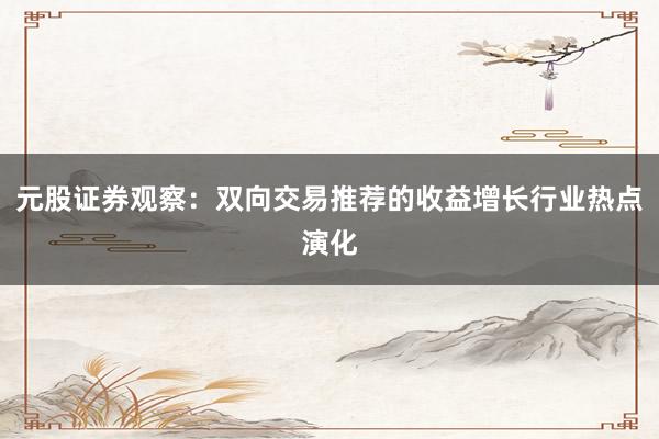 元股证券观察：双向交易推荐的收益增长行业热点演化