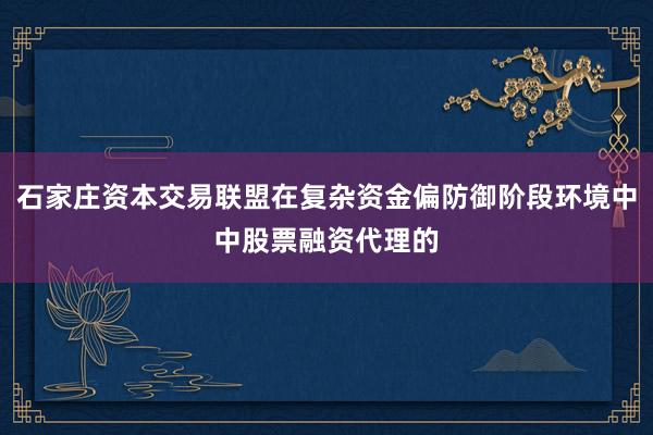 石家庄资本交易联盟在复杂资金偏防御阶段环境中中股票融资代理的
