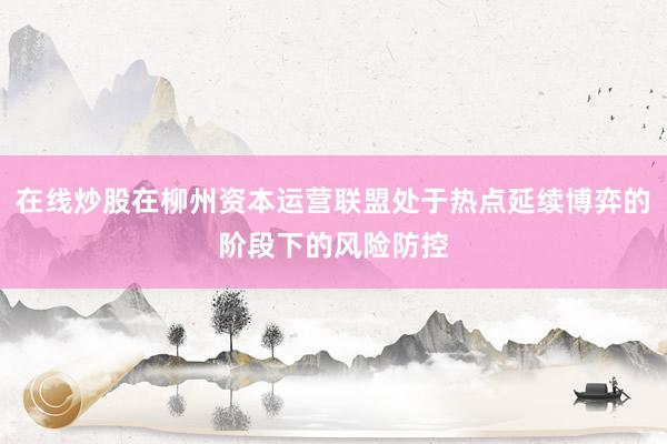 在线炒股在柳州资本运营联盟处于热点延续博弈的阶段下的风险防控