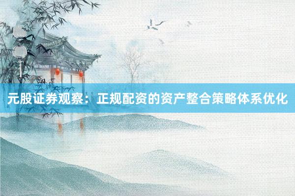 元股证券观察：正规配资的资产整合策略体系优化
