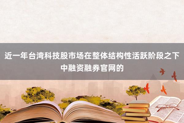近一年台湾科技股市场在整体结构性活跃阶段之下中融资融券官网的