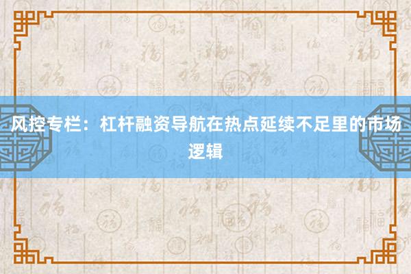 风控专栏：杠杆融资导航在热点延续不足里的市场逻辑