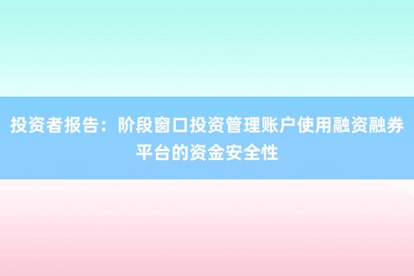 投资者报告：阶段窗口投资管理账户使用融资融券平台的资金安全性