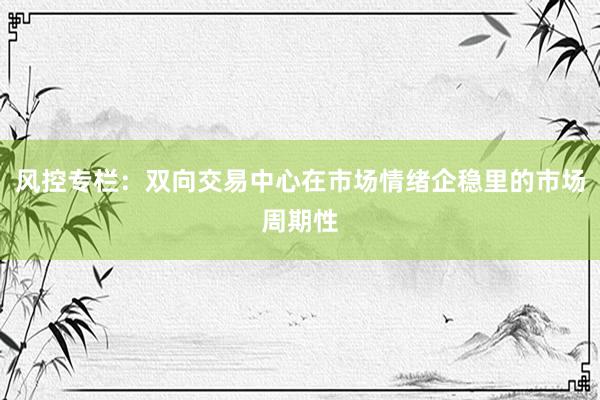 风控专栏：双向交易中心在市场情绪企稳里的市场周期性