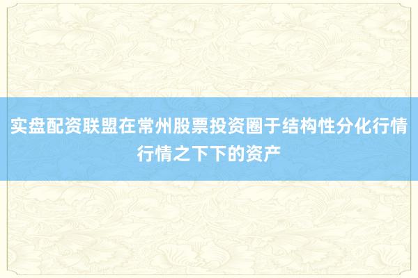 实盘配资联盟在常州股票投资圈于结构性分化行情行情之下下的资产