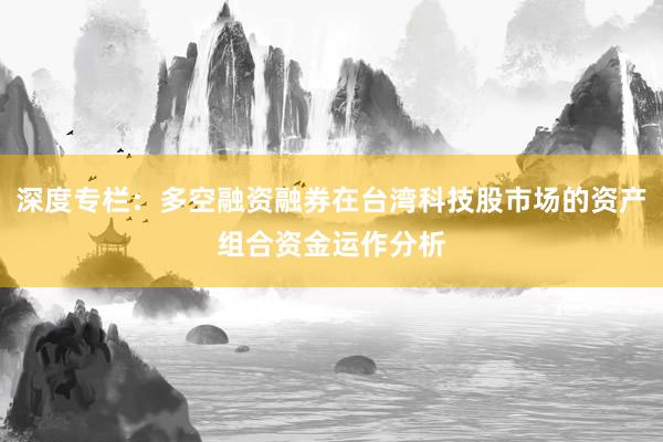 深度专栏：多空融资融券在台湾科技股市场的资产组合资金运作分析