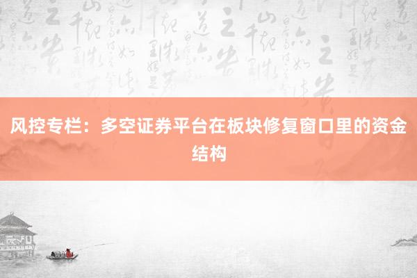 风控专栏：多空证券平台在板块修复窗口里的资金结构