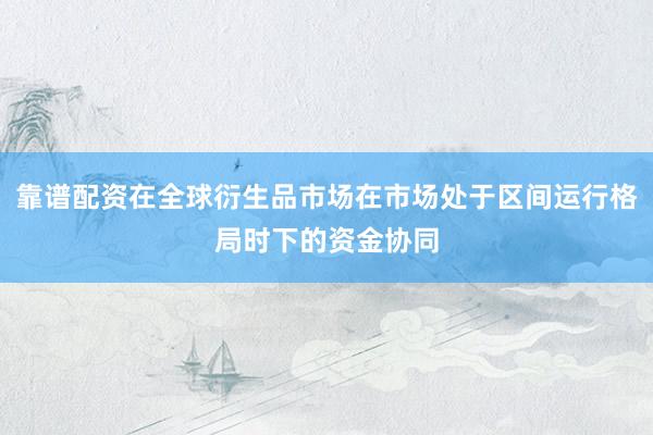 靠谱配资在全球衍生品市场在市场处于区间运行格局时下的资金协同