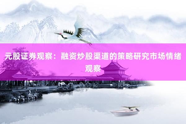 元股证券观察：融资炒股渠道的策略研究市场情绪观察