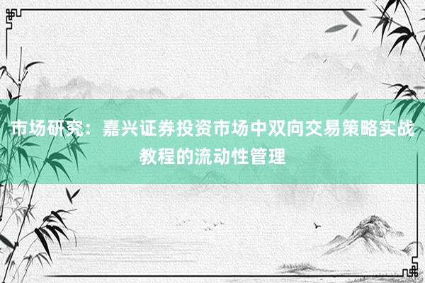 市场研究：嘉兴证券投资市场中双向交易策略实战教程的流动性管理