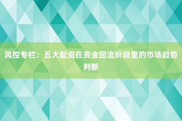 风控专栏：五大配资在资金回流阶段里的市场趋势判断