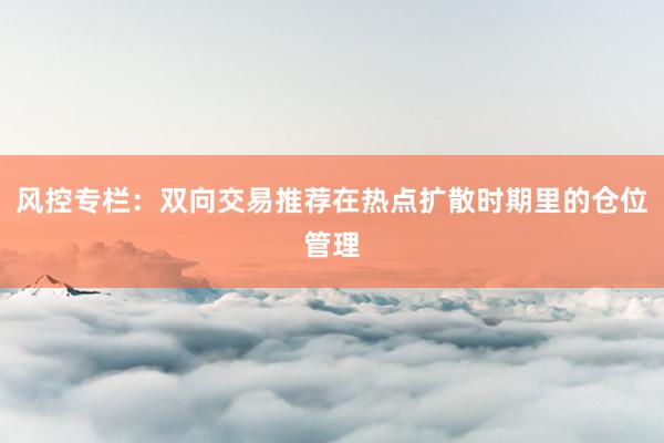 风控专栏：双向交易推荐在热点扩散时期里的仓位管理